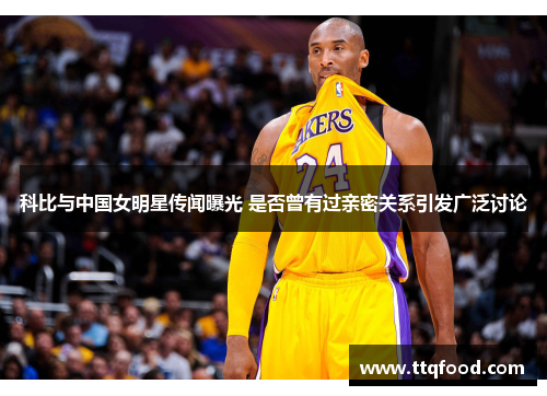 科比与中国女明星传闻曝光 是否曾有过亲密关系引发广泛讨论
